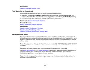 Page 183

183
Related
tasks
 Selecting
RollPaper Settings -Mac
 Too
Much InkisConsumed
 If
your printer isconsuming toomuch inkduring printing, trythese solutions:
 •
Make sureyouselected theMedia Typesetting inthe printer driverthatmatches thepaper you
 loaded
inthe printer. Theamount ofink used during printing iscontrolled bythe Media Typesetting.
 •
Lower thedensity ofink inthe paper ormedia options inthe printer driver.
 Parent
topic:Solving PrintQuality Problems
 Related
references
 Paper
Configuration...