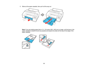 Page 33

33
5.
Slide outthepaper cassette, thenpullitall the way out.
 Note:
Ifyou areloading paperthatis13 ×19 inches (330×483 mm) orlarger, pullthelever inthe
 paper
cassette toextend itas far aspossible andexpand theslider allthe way tothe edge ofthe
 paper
cassette.   