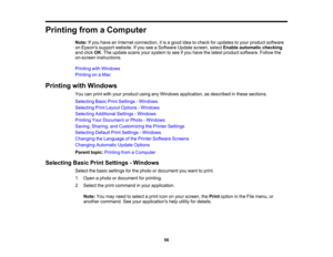 Page 56

56
Printing
fromaComputer
 Note:
Ifyou have anInternet connection, itis agood ideatocheck forupdates toyour product software
 on
Epsons supportwebsite. Ifyou seeaSoftware Updatescreen, selectEnable automatic checking
 and
click OK.The update scansyoursystem tosee ifyou have thelatest product software. Followthe
 on-screen
instructions.
 Printing
withWindows
 Printing
onaMac
 Printing
withWindows
 You
canprint withyour product usinganyWindows application, asdescribed inthese sections.
 Selecting...