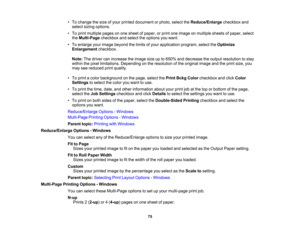 Page 75

75
•
To change thesize ofyour printed document orphoto, selecttheReduce/Enlarge checkboxand
 select
sizingoptions.
 •
To print multiple pagesonone sheet ofpaper, orprint oneimage onmultiple sheetsofpaper, select
 the
Multi-Page checkboxandselect theoptions youwant.
 •
To enlarge yourimage beyond thelimits ofyour application program,selecttheOptimize
 Enlargement
checkbox.
 Note:
Thedriver canincrease theimage sizeupto650% anddecrease theoutput resolution tostay
 within
thepixel limitations. Depending...