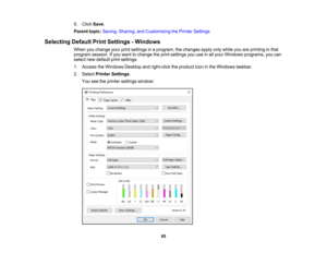 Page 85

85
5.
Click Save.
 Parent
topic:Saving, Sharing, andCustomizing thePrinter Settings
 Selecting
DefaultPrintSettings -Windows
 When
youchange yourprintsettings inaprogram, thechanges applyonlywhile youareprinting inthat
 program
session.Ifyou want tochange theprint settings youuseinall your Windows programs, youcan
 select
newdefault printsettings.
 1.
Access theWindows Desktopandright-click theproduct iconinthe Windows taskbar.
 2.
Select Printer Settings .
 You
seetheprinter settings window: 