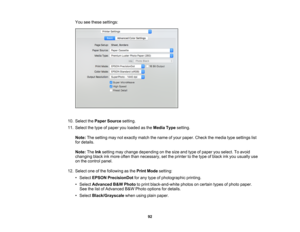 Page 92

92
You
seethese settings:
 10.
Select thePaper Source setting.
 11.
Select thetype ofpaper youloaded asthe Media Typesetting.
 Note:
Thesetting maynotexactly matchthename ofyour paper. Checkthemedia typesettings list
 for
details.
 Note:
TheInksetting maychange depending onthe size andtype ofpaper youselect. Toavoid
 changing
blackinkmore oftenthannecessary, setthe printer tothe type ofblack inkyou usually use
 on
the control panel.
 12.
Select oneofthe following asthe Print Mode setting:
 •
Select...