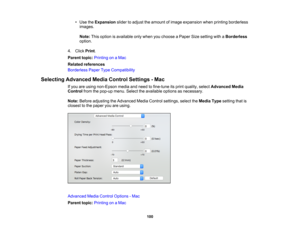 Page 100

100
•
Use theExpansion slidertoadjust theamount ofimage expansion whenprinting borderless
 images.

Note:
Thisoption isavailable onlywhen youchoose aPaper Sizesetting withaBorderless
 option.

4.
Click Print.
 Parent
topic:Printing onaMac
 Related
references
 Borderless
PaperTypeCompatibility
 Selecting
Advanced MediaControl Settings -Mac
 If
you areusing non-Epson mediaandneed tofine-tune itsprint quality, selectAdvanced Media
 Control
fromthepop-up menu.Selecttheavailable optionsasnecessary.
 Note:...