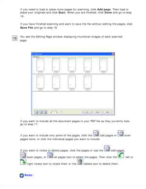 Page 115
If you need to load or place more pages for scanning, click Add page. Then load or 
place your originals and click Scan. When you are finished, click Done and go to step 
16.
 
If you have finished scanning and want to save the file without editing \
the pages, click 
Save File and go to step 18.
 
You see the Editing Page window displaying thumbnail images of each scan\
ned 
page:
 
If you want to include all the document pages in your PDF file as they c\
urrently look, 
go to step 17. 
If you want to...