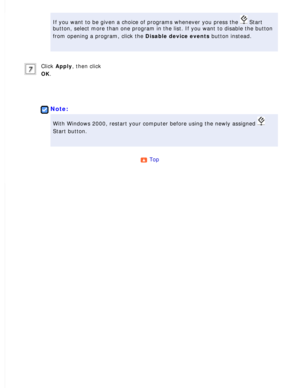 Page 128
If you want to be given a choice of programs whenever you press the  Start 
button, select more than one program in the list. If you want to disable\
 the button 
from opening a program, click the Disable device events button instead.
 
Click Apply, then click 
OK.
 
 
Note:
With Windows 2000, restart your computer before using the newly assigned\
  
Start button.
 
Top  
