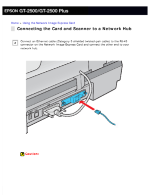 Page 133
Home > Using the Network Image Express Card 
Connecting the Card and Scanner to a Network Hub
Connect an Ethernet cable (Category 5 shielded twisted-pair cable) to \
the RJ-45 
connector on the Network Image Express Card and connect the other end to\
 your 
network hub.
 
 
Caution: 