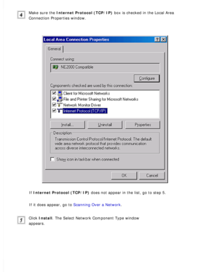 Page 138
Make sure the Internet Protocol (TCP/IP) box is checked in the Local Area 
Connection Properties window.
 
If Internet Protocol (TCP/IP) does not appear in the list, go to step 5. 
If it does appear, go to Scanning Over a Network. 
Click Install. The Select Network Component Type window 
appears.
  