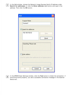 Page 146
In the Add window, choose the Network Image Express Cards IP address un\
der 
Search for addresses, or click the Enter address radio button and type in the 
address. Then click the OK button.
 
In the EPSON Scan Settings window, click the Test button to check the connection. If 
everything works properly, you see a successful connection message in th\
e Scanner 
Status box.
  