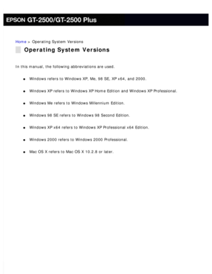 Page 17
Home > Operating System Versions
Operating System Versions
In this manual, the following abbreviations are used. 
l     Windows refers to Windows XP, Me, 98 SE, XP x64, and 2000. 
l     Windows XP refers to Windows XP Home Edition and Windows XP Professional\
. 
l     Windows Me refers to Windows Millennium Edition. 
l     Windows 98 SE refers to Windows 98 Second Edition. 
l     Windows XP x64 refers to Windows XP Professional x64 Edition. 
l     Windows 2000 refers to Windows 2000 Professional. 
l...