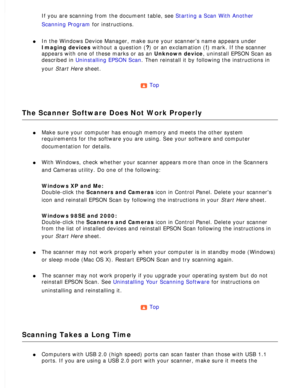 Page 162
If you are scanning from the document table, see Starting a Scan With Another 
Scanning Program for instructions.
 
l     In the Windows Device Manager, make sure your scanner’s name appears \
under 
Imaging devices without a question (?) or an exclamation (!) mark. If the scanner 
appears with one of these marks or as an Unknown device, uninstall EPSON Scan as 
described in Uninstalling EPSON Scan. Then reinstall it by following the instructions in 
your Start Here sheet.
 
Top 
The Scanner Software...