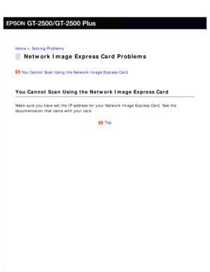 Page 176
Home > Solving Problems 
Network Image Express Card Problems
You Cannot Scan Using the Network Image Express Card  
You Cannot Scan Using the Network Image Express Card
Make sure you have set the IP address for your Network Image Express Car\
d. See the 
documentation that came with your card.
 
Top  