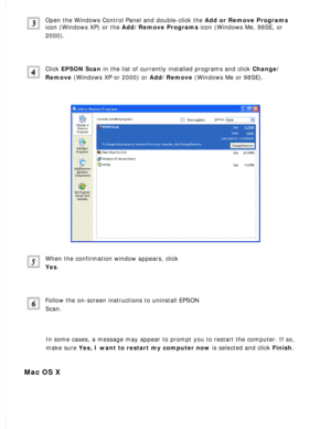 Page 178
Open the Windows Control Panel and double-click the Add or Remove Programs 
icon (Windows XP) or the Add/Remove Programs icon (Windows Me, 98SE, or 
2000).
 
Click EPSON Scan in the list of currently installed programs and click Change/
Remove (Windows XP or 2000) or Add/Remove (Windows Me or 98SE).
 
When the confirmation window appears, click 
Yes.
 
Follow the on-screen instructions to uninstall EPSON 
Scan.
 
In some cases, a message may appear to prompt you to restart the compute\
r. If so, 
make...