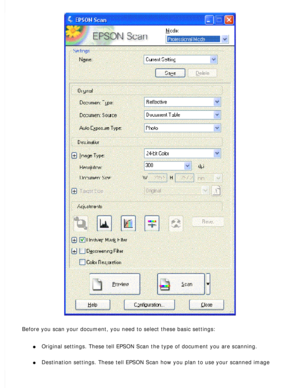 Page 58
Before you scan your document, you need to select these basic settings: 
l     Original settings. These tell EPSON Scan the type of document you are sc\
anning. 
l     Destination settings. These tell EPSON Scan how you plan to use your sca\
nned image  