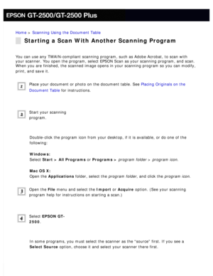 Page 78
Home > Scanning Using the Document Table 
Starting a Scan With Another Scanning Program
You can use any TWAIN-compliant scanning program, such as Adobe Acrobat,\
 to scan with 
your scanner. You open the program, select EPSON Scan as your scanning p\
rogram, and scan. 
When you are finished, the scanned image opens in your scanning program \
so you can modify, 
print, and save it.
 
Place your document or photo on the document table. See Placing Originals on the 
Document Table for instructions.
 
Start...