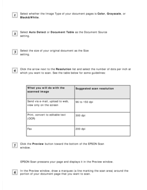 Page 83
Select whether the Image Type of your document pages is Color, Grayscale, or 
Black&White.
 
Select Auto Detect or Document Table as the Document Source 
setting.
 
Select the size of your original document as the Size 
setting.
 
Click the arrow next to the Resolution list and select the number of dots per inch at 
which you want to scan. See the table below for some guidelines:
 
What you will do with the 
scanned image
 
Suggested scan resolution 
Send via e-mail, upload to web, 
view only on the...