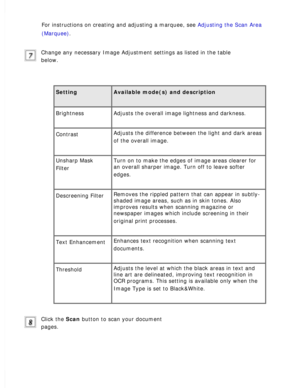 Page 84
For instructions on creating and adjusting a marquee, see Adjusting the Scan Area 
(Marquee).
 
Change any necessary Image Adjustment settings as listed in the table 
below.
 
Setting Available mode(s) and description 
Brightness Adjusts the overall image lightness and darkness. 
Contrast Adjusts the difference between the light and dark areas 
of the overall image.
 
Unsharp Mask 
Filter
 
Turn on to make the edges of image areas clearer for 
an overall sharper image. Turn off to leave softer 
edges....