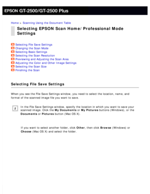 Page 86
Home > Scanning Using the Document Table 
Selecting EPSON Scan Home/Professional Mode 
Settings
Selecting File Save Settings  
Changing the Scan Mode  
Selecting Basic Settings  
Selecting the Scan Resolution  
Previewing and Adjusting the Scan Area  
Adjusting the Color and Other Image Settings  
Selecting the Scan Size  
Finishing the Scan  
Selecting File Save Settings
When you see the File Save Settings window, you need to select the locat\
ion, name, and 
format of the scanned image file you want...