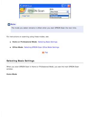 Page 90
 
Note:
The mode you select remains in effect when you start EPSON Scan the next\
 time. 
For instructions on scanning using these modes, see: 
l     Home or Professional Mode: Selecting Basic Settings. 
l     Office Mode: Selecting EPSON Scan Office Mode Settings. 
Top 
Selecting Basic Settings
When you start EPSON Scan in Home or Professional Mode, you see the main\
 EPSON Scan 
window:
 
Home Mode  