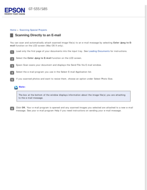 Page 61
 
Home > Scanning Special Projects 
Scanning Directly to an E-mail
You can scan and automatically attach scanned image file(s) to an e-ma\
il message by selecting Color Jpeg to E-
mail function on the LCD screen (Mac OS X only).
Load only the first page of your documents into the input tray. See Loading Documents for instructions.
Select the Color Jpeg to E-mail function on the LCD screen.
Epson Scan scans your document and displays the Send File Via E-mail win\
dow.
Select the e-mail program you use in...
