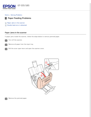 Page 81
 
Home > Solving Problems 
Paper Feeding Problems
Paper Jams in the scanner 
Double feed error is detected 
Paper Jams in the scanner
If paper jams inside the scanner, follow the steps below to remove jamme\
d paper.
Turn off the scanner.
Remove all paper from the input tray.
Pull the cover open lever and open the scanner cover.
Remove the jammed paper. 