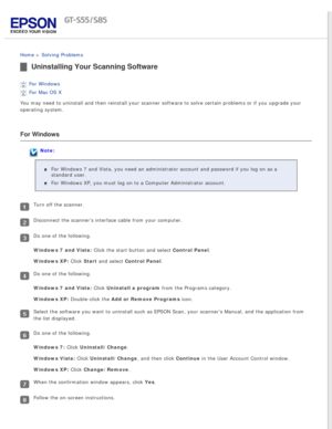 Page 89
 
Home > Solving Problems 
Uninstalling Your Scanning Software
For Windows 
For Mac OS X 
You may need to uninstall and then reinstall your scanner software to so\
lve certain problems or if you upgrade your 
operating system.
For Windows
Note:
For Windows 7 and Vista, you need an administrator account and password \
if you log on as a 
standard user.
For Windows XP, you must log on to a Computer Administrator account.
Turn off the scanner.
Disconnect the scanner’s interface cable from your computer.
Do...