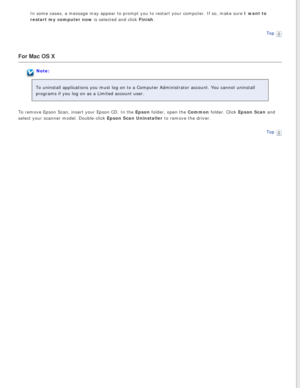 Page 90
In some cases, a message may appear to prompt you to restart your comput\
er. If so, make sure I want to 
restart my computer now is selected and click Finish.Top
 
For Mac OS X
Note:
To uninstall applications you must log on to a Computer Administrator ac\
count. You cannot uninstall 
programs if you log on as a Limited account user.
To remove Epson Scan, insert your Epson CD. In the Epson folder, open the Common folder. Click Epson Scan and 
select your scanner model. Double-click Epson Scan...