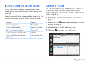 Page 38Playing Music 38
Setting Repeat and Shuffle Options
In My Music, press the Menu button and select Play 
Mode
. Set the following items using the 4-way ring, then 
press 
OK.
First select either 
Shuffle or Normal Play Order to set the 
playback order, then select the desired repeat play mode.
Creating a Playlist
You can create playlists using the Epson Link2 software, or 
on the viewer itself. Follow the steps below to create a 
playlist using Epson Link2, or see “Creating a Playlist on the 
Viewer” on...