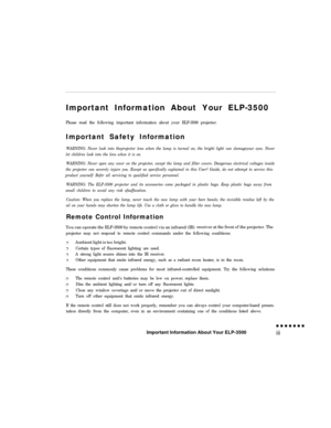 Page 3Important Information About Your ELP-3500Please read the following important information about your ELP-3500 projector.Important Safety Information
WARNING: Never look into theprojector lens when the lamp is turned on; the bright light can damageyour eyes. Never
let children look into the lens when it is on.
WARNING: Never open any cover on the projector, except the lamp and filter covers. Dangerous electrical voltages inside
the projector can severely injure you. Except as specifically explained in this...