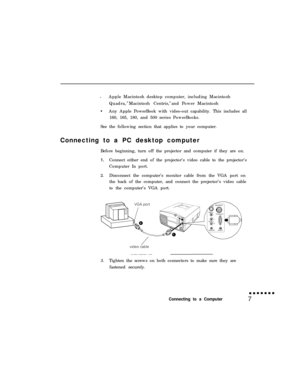 Page 23•Apple Macintosh desktop computer, including Macintosh
Quadra,® 
Macintosh Centris,® 
and Power Macintosh•Any Apple PowerBook with video-out capability. This includes all
160, 165, 180, and 500 series PowerBooks.
See the following section that applies to your computer.
Connecting to a PC desktop computer
Before beginning, turn off the projector and computer if they are on.
1.Connect either end of the projector’s video cable to the projector’s
Computer In port.
2.Disconnect the computer’s monitor cable...