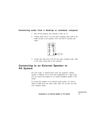 Page 33Connecting audio from a desktop or notebook computer1.Turn off the projector and computer if they are on.
2.Connect either end of a 3.5 mm stereo miniplug audio cable to the
Audio In jack on the projector. (You will need to purchase this
cable.)
3.Connect the other end of the 3.5 mm stereo miniplug audio cable
to the audio output jack on the computer.
Connecting to an External Speaker or
PA System
For most small- or medium-sized rooms, the projector’s internal
speaker is sufficient. If you need extra...