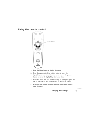 Page 48Using the remote control1.Press the Menu button to display the menu.
2.Press the upper part of the pointer button to move the
highlighting up one item. Press the lower part of the pointer
button to move the highlighting down one item.
3.When the menu item you want to change is highlighted, press the
left or right side of the pointer button to change the setting.
4.When you are finished changing settings, press Menu again to
clear the menu.
Changing Menu Settings33 