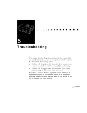 Page 63Troubleshooting
T
his chapter describes the problems indicated by the warning lights
and provides information on how to solve problems with the projector.
It is divided into the following sections:
lProblems with the projector. See this section if the projector is not
working and to find out what the warning lights are indicating.
lProblems with the screen image. See this section if you cannot
project an image or if the screen image is not good.
If you have a problem, check the appropriate section and...