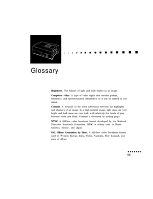 Page 73GlossaryBrightness. The balance of light and dark shades in an image.
Composite video. A type of video signal that encodes picture,
luminance, and synchronization information so it can be carried in one
signal.
Contrast. A measure of the tonal differences between the highlights
and shadows of an image. In a high-contrast image, light areas are very
bright and dark areas are very dark, with relatively few levels of gray
between white and black. Contrast is decreased by adding grays.
NTSC. A 525-line video...