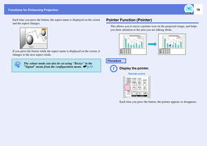 Page 18Functions for Enhancing Projection
18
Each time you press the button, the aspect name is displayed on the screen 
and the aspect changes.
If you press the button while the aspect name is displayed on the screen, it 
changes to the next aspect mode.
Pointer Function (Pointer)
This allows you to move a pointer icon on the projected image, and helps 
you draw attention to the area you are talking about.A
Display the pointer.Each time you press the button, the pointer appears or disappears.
q
The colour mode...