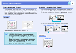 Page 17Functions for Enhancing Projection
17
Freezing the Image (Freeze)
When the moving image on the screen is frozen, the image continues to 
project, so you can project a moving image one frame at a time like a still 
photo. Also, you can perform operations  such as changing between files 
during presentations from a computer wi thout projecting any images if the 
freeze function is activated beforehand.
Each time you press the button, Freeze turns on or off.
Changing the Aspect Ratio (Resize)
When video...