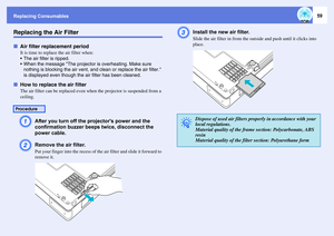 Page 59Replacing Consumables
59
Replacing the Air FilterfAir filter replacement period
It is time to replace the air filter when: 
 The air filter is ripped.
 When the message The projector is overheating. Make sure 
nothing is blocking the air vent, and clean or replace the air filter. 
is displayed even though the air filter has been cleaned.
fHow to replace the air filter
The air filter can be replaced even when the projector is suspended from a 
ceiling. A
After you turn off the projectors power and the...
