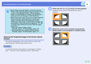 Page 18Correcting Distortion in the Projected Image
18
Aligning the Projected Image to the Screen (Quick Corner)
This function independently corrects each of the four corners of the 
projected image to align the image with the screen. 
To operate this function on the projectors control panel, set Setting 
menu - Keystone in the configuration menu to QuickCorner. 
A
Press one of [w], [v], [] on the projector. The Quick Corner screen for selecting the four corners is 
displayed.
B
Select the corner to be...