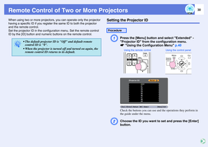 Page 3030
Remote Control of Two or More ProjectorsWhen using two or more projectors, you can operate only the projector 
having a specific ID if you register the same ID to both the projector 
and the remote control. 
Set the projector ID in the configuration menu. Set the remote control 
ID by the [ID] button and numeric buttons on the remote control.
Setting the Projector ID
A
Press the [Menu] button and select Extended - 
Projector ID from the configuration menu. 
sUsing the Configuration Menu p.40Check the...