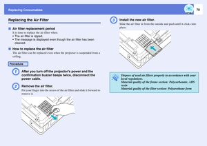 Page 78Replacing Consumables
78
Replacing the Air FilterfAir filter replacement period
It is time to replace the air filter when: 
 The air filter is ripped.
 The message is displayed even though the air filter has been 
cleaned.
fHow to replace the air filter
The air filter can be replaced even when the projector is suspended from a 
ceiling. A
After you turn off the projectors power and the 
confirmation buzzer beeps twice, disconnect the 
power cable. 
B
Remove the air filter.Put your finger into the...