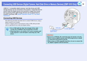 Page 8282
Connecting USB Devices (Digital Camera, Hard Disk Drive or Memory Devices) (EMP-1815 Only)USB2.0/1.1-compatible digital cameras, hard disk drives and USB 
storage devices can be connected to the projector. Image files that are 
stored inside the digital camera and scenarios, images and movies 
that are stored inside USB storage devices can be played back by 
EasyMP CardPlayer. sEasyMP Operation Guide PC Free Basic 
OperationsConnecting USB Devices
The following procedure describes how to connect USB...