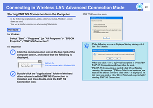 Page 2222
Connecting in Wireless LAN Advanced Connection ModeStarting EMP NS Connection from the Computer
In the following explanations, unless otherwise noted, Windows screen 
shots are used.
You see a similar screen even when using Macintosh.
For Windows
Select Start - Programs (or All Programs) - EPSON 
Projector - EMP NS Connection.
For Macintosh
A
Click the communication icon at the top right of the 
computer screen, and check that the following is 
displayed.
B
Double-click the Applications folder of the...