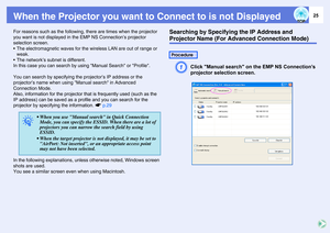 Page 2525
When the Projector you want to Connect to is not DisplayedFor reasons such as the following, there are times when the projector 
you want is not displayed in the EMP NS Connection’s projector 
selection screen.
 The electromagnetic waves for the wireless LAN are out of range or 
weak.
 The network’s subnet is different.
In this case you can search by using Manual Search or Profile.
You can search by specifying the projector’s IP address or the 
projector’s name when using Manual search in Advanced...