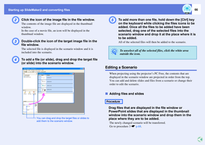 Page 66Starting up SlideMaker2 and converting files
66
B
Click the icon of the image file in the file window.The contents of the image file are displayed in the thumbnail 
window.
In the case of a movie file, an icon will be displayed in the 
thumbnail window.
C
Double-click the icon of the target image file in the 
file window.The selected file is displayed in the scenario window and it is 
included into the scenario.
D
To add a file (or slide), drag and drop the target file 
(or slide) into the scenario...