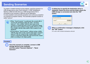 Page 6868
Sending ScenariosTo project a created scenario by the projector, send the scenario to a 
USB storage device using Send Scenario in EMP SlideMaker2.
Specify a USB hard disk drive or a USB storage device that is 
connected to the computer’s USB port as the destination.
It is also possible to set automatic projection and continuous projection 
of a scenario at projector startup. The automatic projection function is 
called autorun.
A
Once the scenario is complete, connect a USB 
storage device to the...