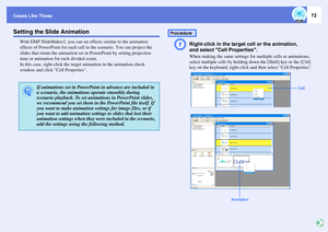 Page 72Cases Like These
72
Setting the Slide Animation
With EMP SlideMaker2, you can set effects similar to the animation 
effects of PowerPoint for each cell in the scenario. You can project the 
slides that retain the animation set in PowerPoint by setting projection 
time or animation for each divided scene.
In this case, right-click the target animation in the animation check 
window and click Cell Properties.
A
Right-click in the target cell or the animation,
and select Cell Properties.When making the same...