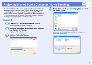 Page 99
Projecting Movies from a Computer (Movie Sending)You can project movie files on the computer by the projector. You can 
project MPEG (MPEG2) files (.mpg, .mpeg). Movie Sending (movie 
transfer) is performed to one projector. You cannot perform Movie 
Sending to two or more projectors simultaneously. Also, depending on 
the communication method and the electromagnetic wave situation, 
the image and sound may skip or come to a stop.
A
Click the   (Movie Sending Mode) button.The projector selection screen...