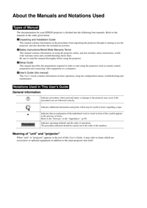 Page 2About the Manuals and Notations Used
The documentation for your EPSON projector is divided into the following four manuals. Refer to the 
manuals in the order given below.
Unpacking and Installation Guide
This manual contains information on the procedures from unpacking the projector through to starting to use the 
projector, and also describes the included accessories.
Safety Instructions/World-Wide Warranty Terms
This manual contains information on using the projector safely, and also includes safety...