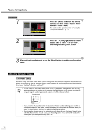 Page 18Adjusting the Image Quality
16
Procedure
1
Press the [Menu] button on the remote 
control, and then select Aspect Ratio 
from the Video menu.
For details on this operation, refer to Using the 
Configuration Menus. (p.27)
2Press the [ ] and [ ] buttons to set the 
aspect ratio to either 4:3 or 16:9, 
and then press the [Enter] button.
3
After making the adjustment, press the [Menu] button to exit the configuration 
menu.
Automatic setup detects the status of the signals coming from the connected computer,...