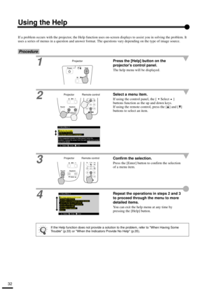 Page 3432
Using the Help
If a problem occurs with the projector, the Help function uses on-screen displays to assist you in solving the problem. It 
uses a series of menus in a question and answer format. The questions vary depending on the type of image source.
Procedure
1Press the [Help] button on the 
projectors control panel.
The help menu will be displayed.
2Select a menu item.
If using the control panel, the [ Select ] 
buttons function as the up and down keys.
If using the remote control, press the [ ]...