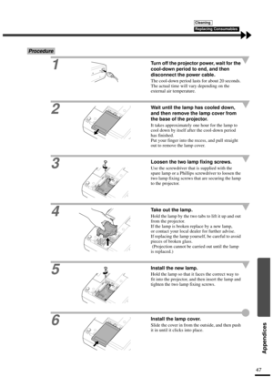 Page 4947
Appendices
Procedure
1
Turn off the projector power, wait for the 
cool-down period to end, and then 
disconnect the power cable.
The cool-down period lasts for about 20 seconds. 
The actual time will vary depending on the 
external air temperature.
2
Wait until the lamp has cooled down, 
and then remove the lamp cover from 
the base of the projector.
It takes approximately one hour for the lamp to 
cool down by itself after the cool-down period 
has finished.
Put your finger into the recess, and pull...